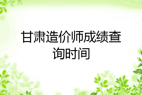 甘肃造价师成绩查询时间