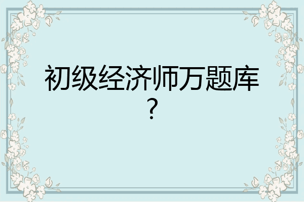 初级经济师万题库?