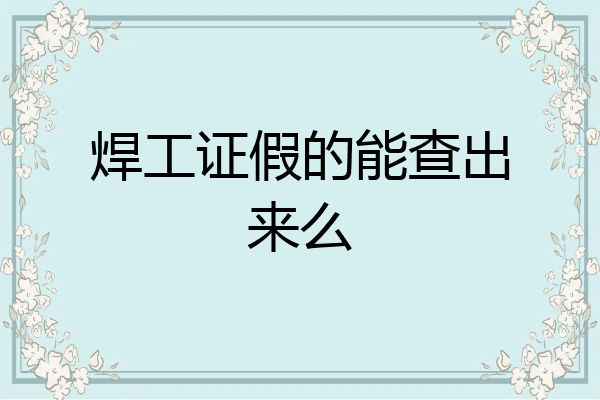 焊工证假的能查出来么