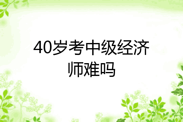 40岁考中级经济师难吗