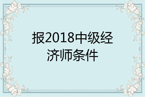 报2018中级经济师条件