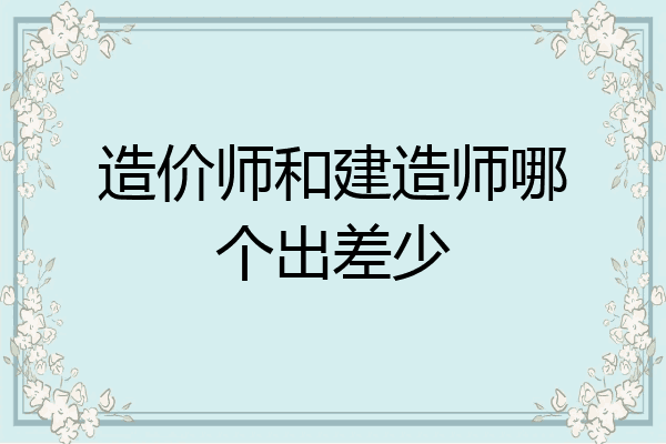 造价师和建造师哪个出差少