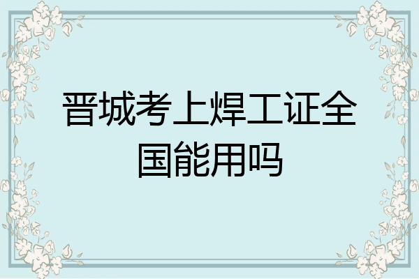 晋城考上焊工证全国能用吗
