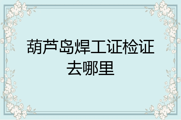 葫芦岛焊工证检证去哪里