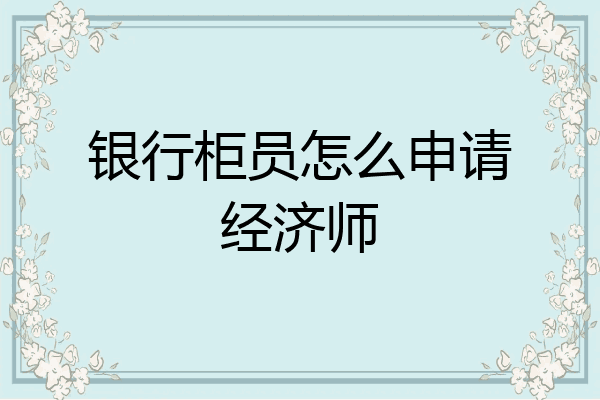 银行柜员怎么申请经济师