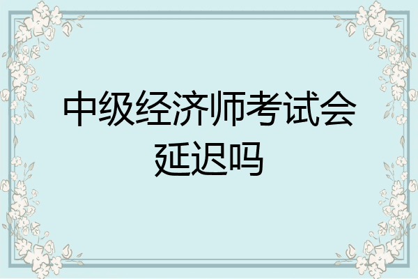 中级经济师考试会延迟吗