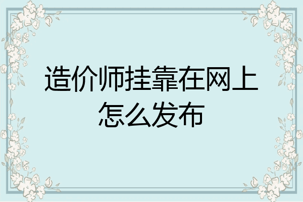 造价师挂靠在网上怎么发布