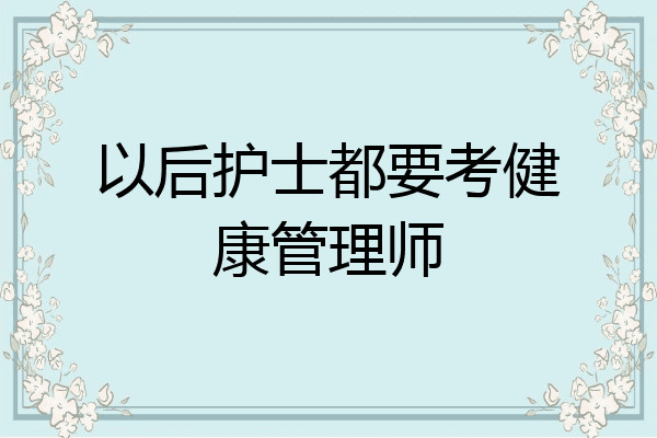 以后护士都要考健康管理师