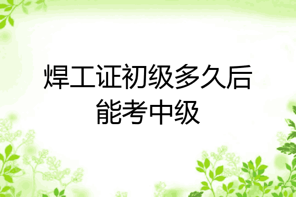 焊工证初级多久后能考中级