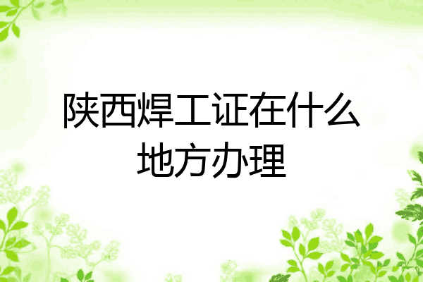 陕西焊工证在什么地方办理
