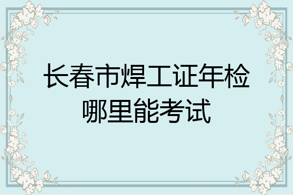 长春市焊工证年检哪里能考试