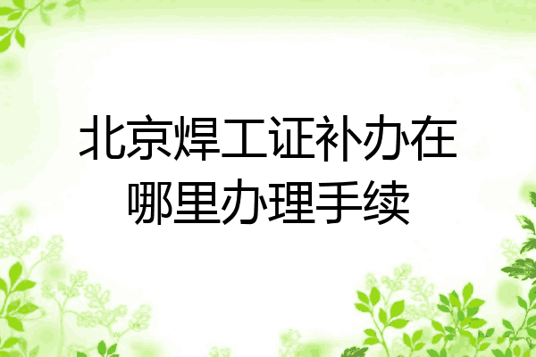 北京焊工证补办在哪里办理手续
