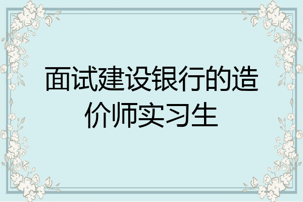 面试建设银行的造价师实习生
