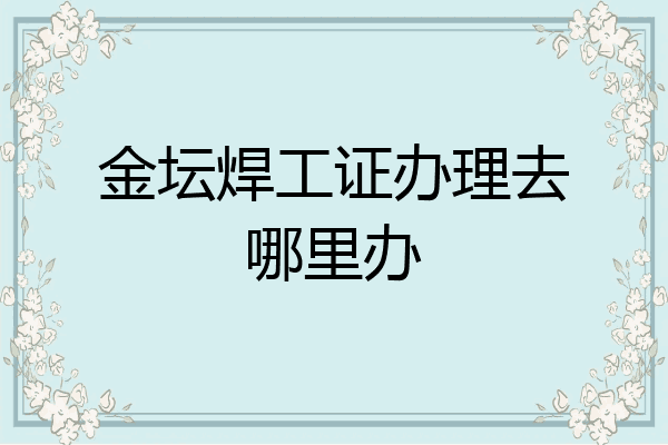 金坛焊工证办理去哪里办
