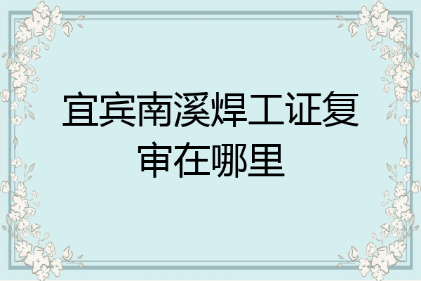 宜宾南溪焊工证复审在哪里