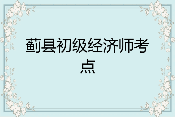 蓟县初级经济师考点