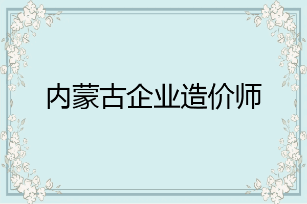 内蒙古企业造价师