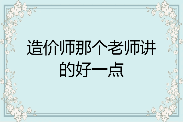 造价师那个老师讲的好一点