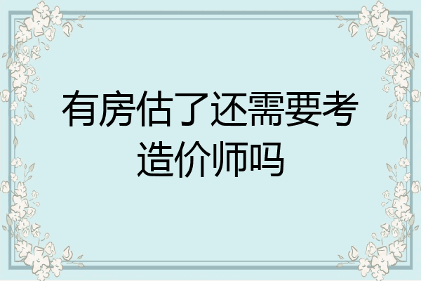 有房估了还需要考造价师吗