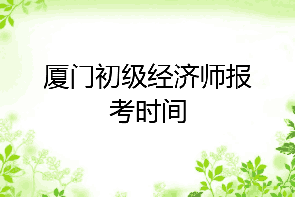 厦门初级经济师报考时间