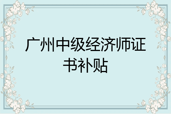 广州中级经济师证书补贴