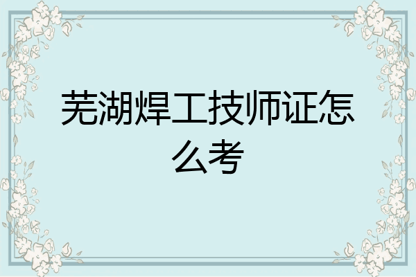 芜湖焊工技师证怎么考