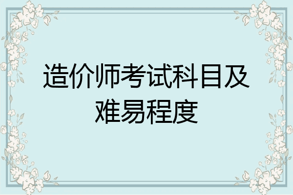 造价师考试科目及难易程度