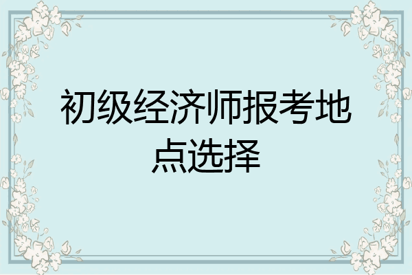初级经济师报考地点选择