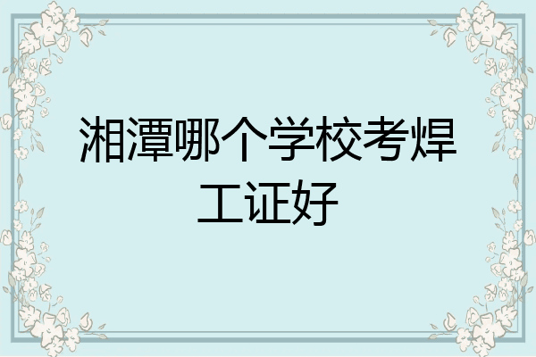 湘潭哪个学校考焊工证好