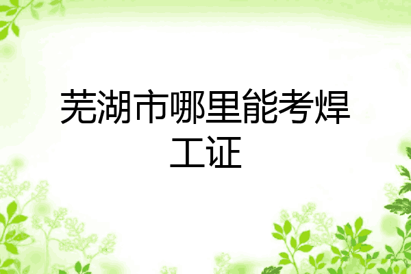 芜湖市哪里能考焊工证
