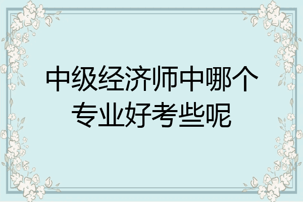 中级经济师中哪个专业好考些呢