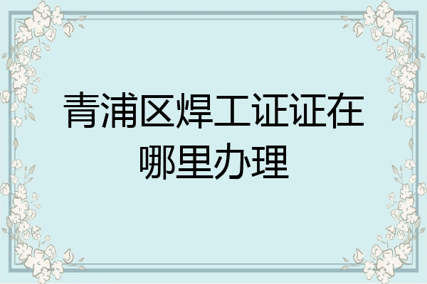 青浦区焊工证证在哪里办理