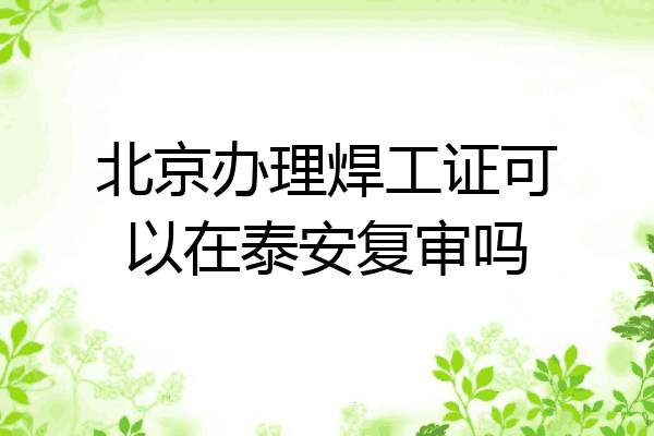 北京办理焊工证可以在泰安复审吗
