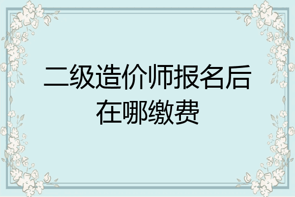 二级造价师报名后在哪缴费