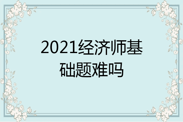 2021经济师基础题难吗