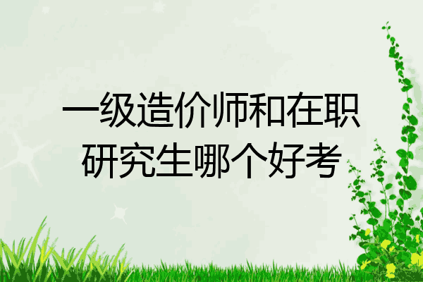 一级造价师和在职研究生哪个好考