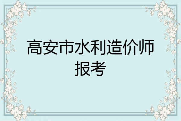 高安市水利造价师报考