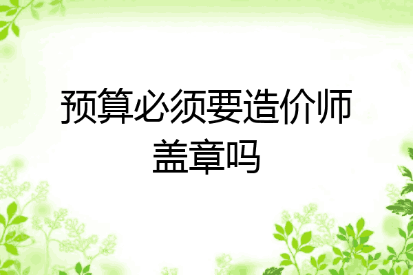 预算必须要造价师盖章吗