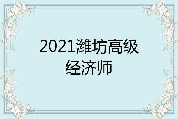 2021潍坊高级经济师