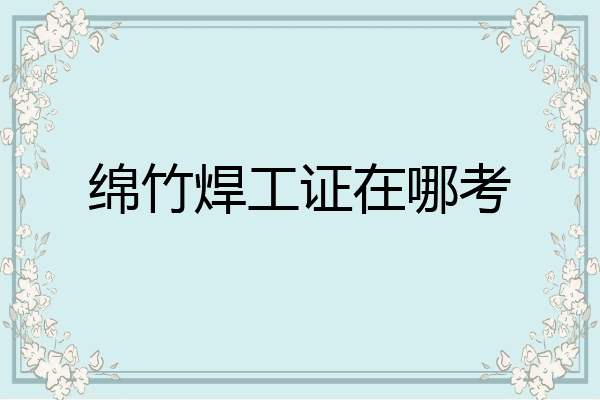 绵竹焊工证在哪考