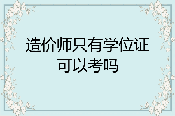 造价师只有学位证可以考吗