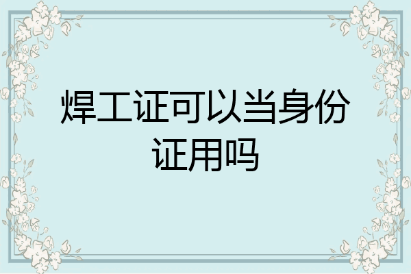 焊工证可以当身份证用吗
