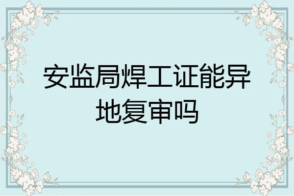 安监局焊工证能异地复审吗