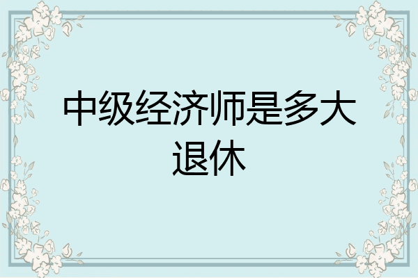 中级经济师是多大退休