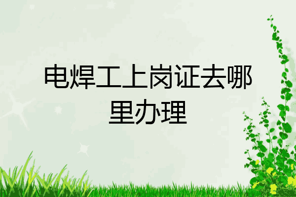 电焊工上岗证去哪里办理