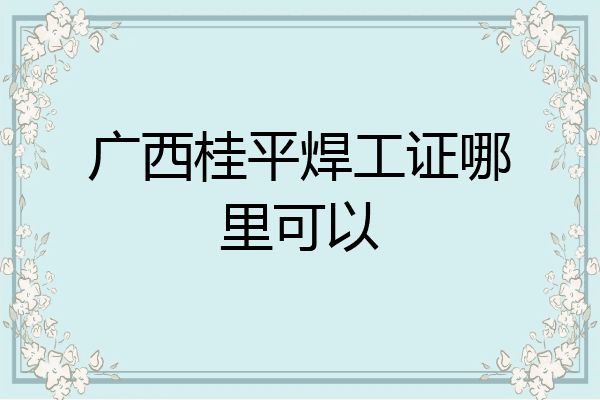 广西桂平焊工证哪里可以