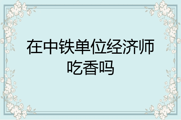 在中铁单位经济师吃香吗