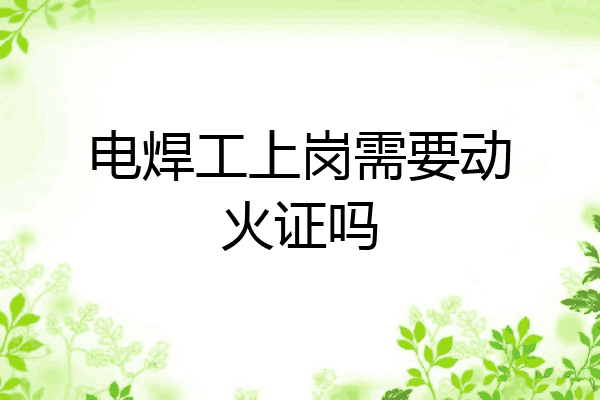 电焊工上岗需要动火证吗