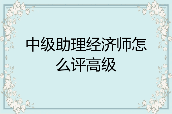 中级助理经济师怎么评高级