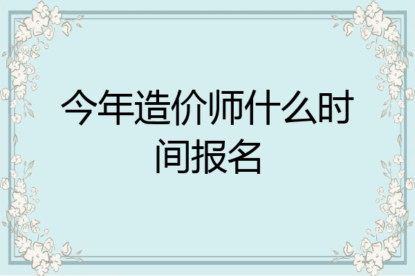 今年造价师什么时间报名